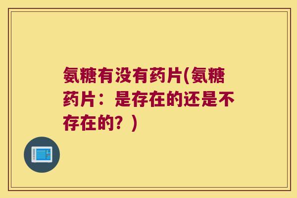 氨糖有没有药片(氨糖药片:是存在的还是不存在的?) 氨糖有没有药片(氨糖药片:是存在的还是不存在的?)