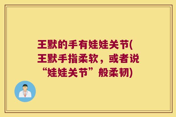 王默的手有娃娃关节(王默手指柔软,或者说“娃娃关节”般柔韧) 王默的手有娃娃关节(王默手指柔软,或者说“娃娃关节”般柔韧)