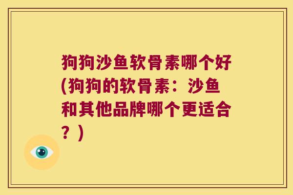 狗狗沙鱼软骨素哪个好(狗狗的软骨素：沙鱼和其他品牌哪个更适合？)
