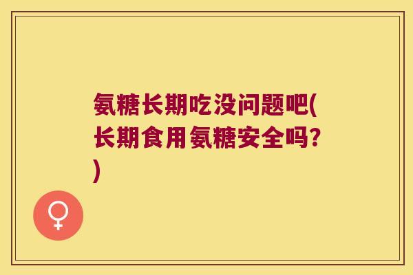 氨糖长期吃没问题吧(长期食用氨糖安全吗？)