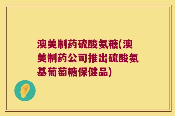 澳美制药硫酸氨糖(澳美制药公司推出硫酸氨基葡萄糖保健品) 澳美制药硫酸氨糖(澳美制药公司推出硫酸氨基葡萄糖保健品)
