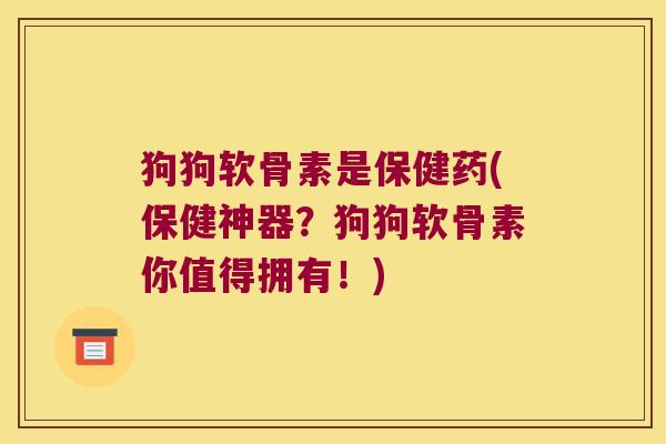 狗狗软骨素是保健药(保健神器？狗狗软骨素你值得拥有！)