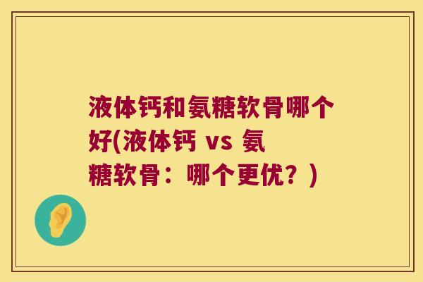 液体钙和氨糖软骨哪个好(液体钙 vs 氨糖软骨:哪个更优?) 液体钙和氨糖软骨哪个好(液体钙 vs 氨糖软骨:哪个更优?)