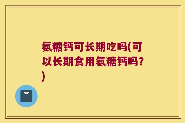 氨糖钙可长期吃吗(可以长期食用氨糖钙吗？)