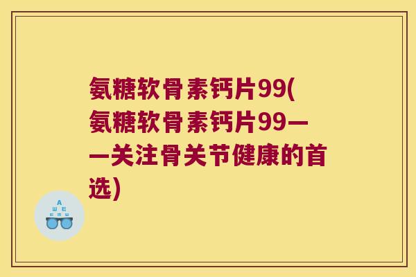 氨糖软骨素钙片99(氨糖软骨素钙片99——关注骨关节健康的首选) 氨糖软骨素钙片99(氨糖软骨素钙片99——关注骨关节健康的首选)