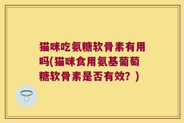 猫咪吃氨糖软骨素有用吗(猫咪食用氨基葡萄糖软骨素是否有效?) 猫咪吃氨糖软骨素有用吗(猫咪食用氨基葡萄糖软骨素是否有效?)