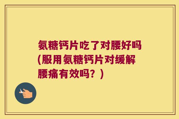 氨糖钙片吃了对腰好吗(服用氨糖钙片对缓解腰痛有效吗?) 氨糖钙片吃了对腰好吗(服用氨糖钙片对缓解腰痛有效吗?)