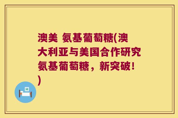 澳美 氨基葡萄糖(澳大利亚与美国合作研究氨基葡萄糖，新突破！)