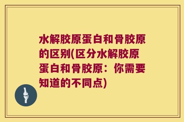 水解胶原蛋白和骨胶原的区别(区分水解胶原蛋白和骨胶原：你需要知道的不同点)