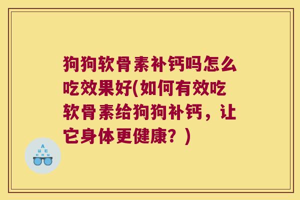 狗狗软骨素补钙吗怎么吃效果好(如何有效吃软骨素给狗狗补钙,让它身体更健康?) 狗狗软骨素补钙吗怎么吃效果好(如何有效吃软骨素给狗狗补钙,让它身体更健康?)
