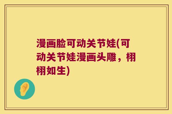 漫画脸可动关节娃(可动关节娃漫画头雕,栩栩如生) 漫画脸可动关节娃(可动关节娃漫画头雕,栩栩如生)
