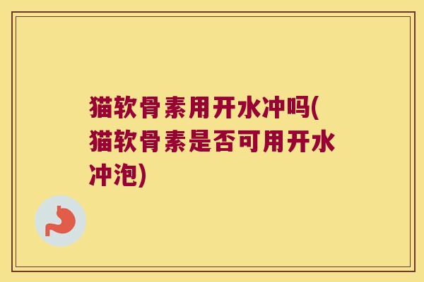 猫软骨素用开水冲吗(猫软骨素是否可用开水冲泡) 猫软骨素用开水冲吗(猫软骨素是否可用开水冲泡)