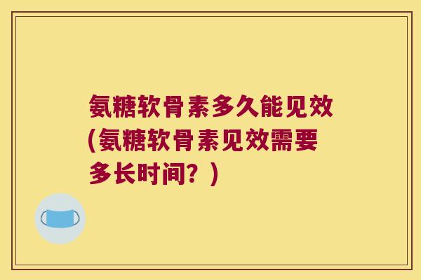氨糖软骨素多久能见效(氨糖软骨素见效需要多长时间？)