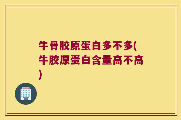 牛骨胶原蛋白多不多(牛胶原蛋白含量高不高)