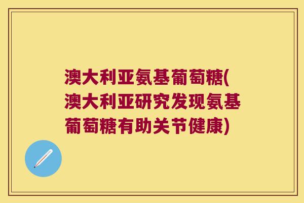 澳大利亚氨基葡萄糖(澳大利亚研究发现氨基葡萄糖有助关节健康) 澳大利亚氨基葡萄糖(澳大利亚研究发现氨基葡萄糖有助关节健康)