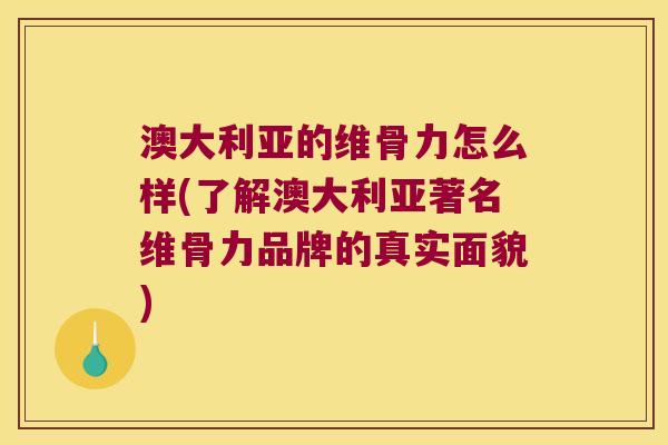澳大利亚的维骨力怎么样(了解澳大利亚著名维骨力品牌的真实面貌) 澳大利亚的维骨力怎么样(了解澳大利亚著名维骨力品牌的真实面貌)