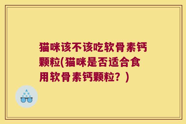猫咪该不该吃软骨素钙颗粒(猫咪是否适合食用软骨素钙颗粒?) 猫咪该不该吃软骨素钙颗粒(猫咪是否适合食用软骨素钙颗粒?)