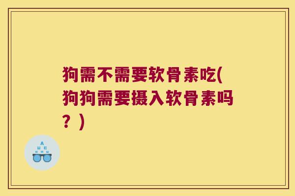 狗需不需要软骨素吃(狗狗需要摄入软骨素吗?) 狗需不需要软骨素吃(狗狗需要摄入软骨素吗?)