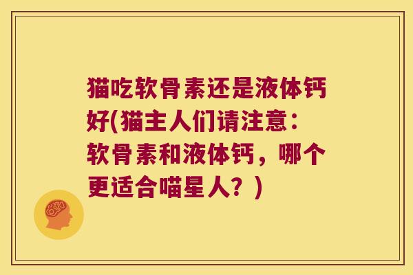 猫吃软骨素还是液体钙好(猫主人们请注意:软骨素和液体钙,哪个更适合喵星人?) 猫吃软骨素还是液体钙好(猫主人们请注意:软骨素和液体钙,哪个更适合喵星人?)