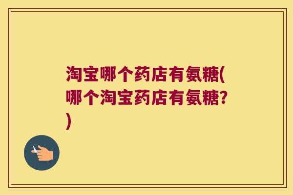 淘宝哪个药店有氨糖(哪个淘宝药店有氨糖?) 淘宝哪个药店有氨糖(哪个淘宝药店有氨糖?)