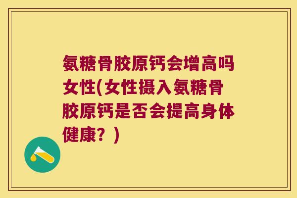 氨糖骨胶原钙会增高吗女性(女性摄入氨糖骨胶原钙是否会提高身体健康？)