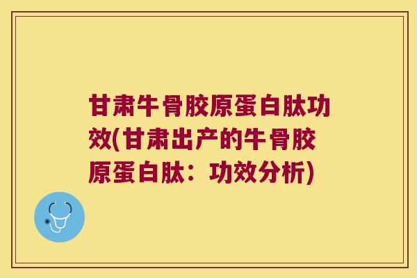 甘肃牛骨胶原蛋白肽功效(甘肃出产的牛骨胶原蛋白肽：功效分析)
