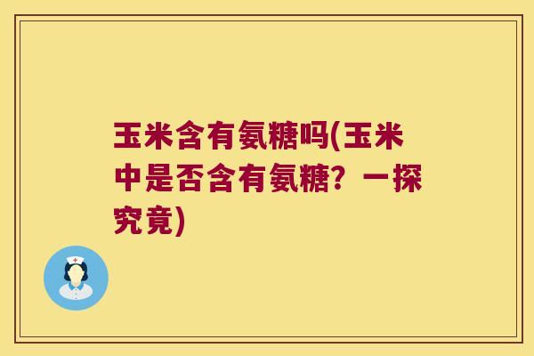 玉米含有氨糖吗(玉米中是否含有氨糖？一探究竟)