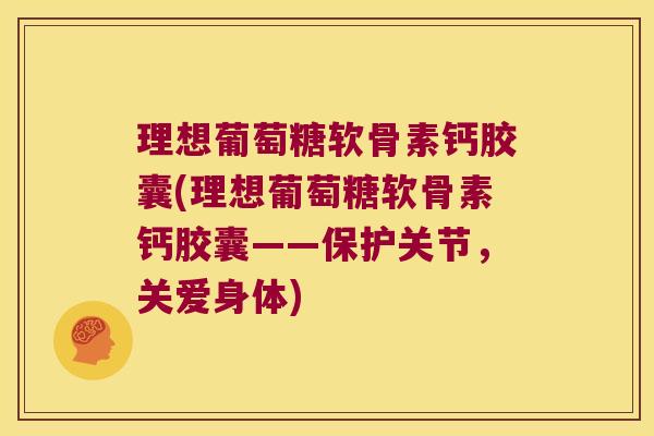 理想葡萄糖软骨素钙胶囊(理想葡萄糖软骨素钙胶囊——保护关节,关爱身体) 理想葡萄糖软骨素钙胶囊(理想葡萄糖软骨素钙胶囊——保护关节,关爱身体)