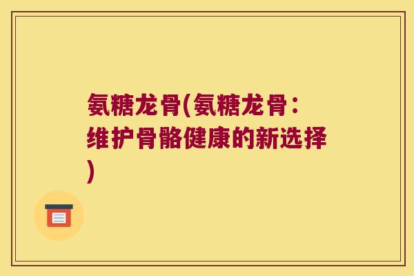 氨糖龙骨(氨糖龙骨:维护骨骼健康的新选择) 氨糖龙骨(氨糖龙骨:维护骨骼健康的新选择)