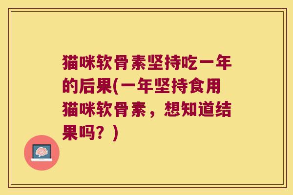 猫咪软骨素坚持吃一年的后果(一年坚持食用猫咪软骨素，想知道结果吗？)