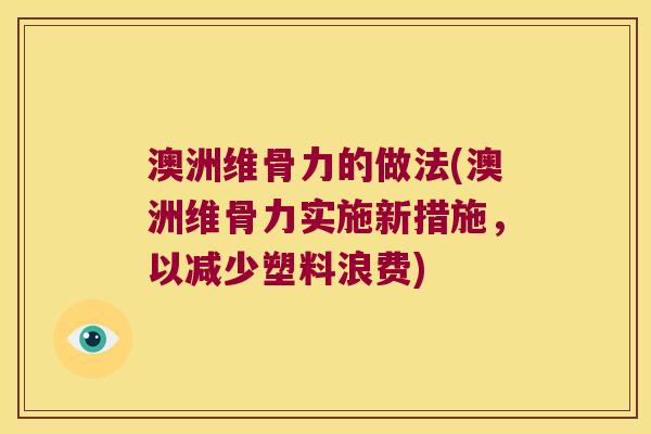 澳洲维骨力的做法(澳洲维骨力实施新措施，以减少塑料浪费)