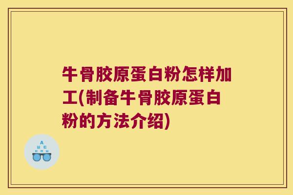 牛骨胶原蛋白粉怎样加工(制备牛骨胶原蛋白粉的方法介绍) 牛骨胶原蛋白粉怎样加工(制备牛骨胶原蛋白粉的方法介绍)