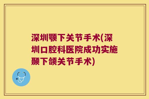 深圳颚下关节手术(深圳口腔科医院成功实施颞下颌关节手术) 深圳颚下关节手术(深圳口腔科医院成功实施颞下颌关节手术)