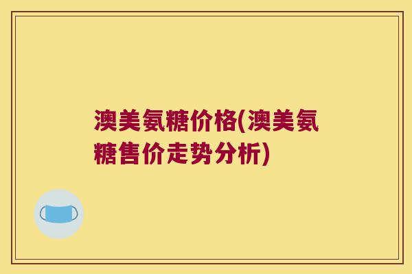 澳美氨糖价格(澳美氨糖售价走势分析) 澳美氨糖价格(澳美氨糖售价走势分析)