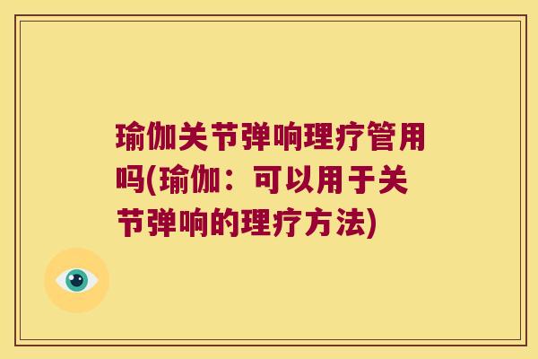 瑜伽关节弹响理疗管用吗(瑜伽：可以用于关节弹响的理疗方法)