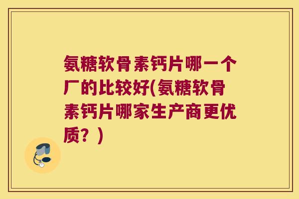 氨糖软骨素钙片哪一个厂的比较好(氨糖软骨素钙片哪家生产商更优质?) 氨糖软骨素钙片哪一个厂的比较好(氨糖软骨素钙片哪家生产商更优质?)