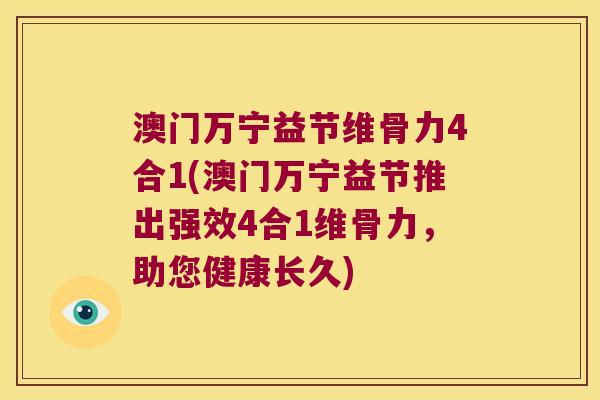 澳门万宁益节维骨力4合1(澳门万宁益节推出强效4合1维骨力,助您健康长久) 澳门万宁益节维骨力4合1(澳门万宁益节推出强效4合1维骨力,助您健康长久)