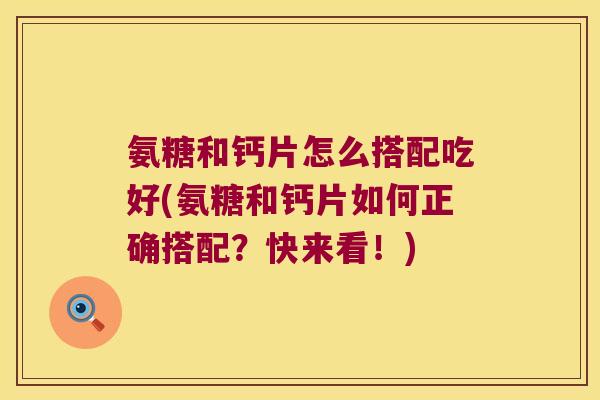 氨糖和钙片怎么搭配吃好(氨糖和钙片如何正确搭配？快来看！)