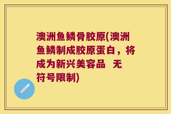 澳洲鱼鳞骨胶原(澳洲鱼鳞制成胶原蛋白,将成为新兴美容品 无符号限制) 澳洲鱼鳞骨胶原(澳洲鱼鳞制成胶原蛋白,将成为新兴美容品 无符号限制)