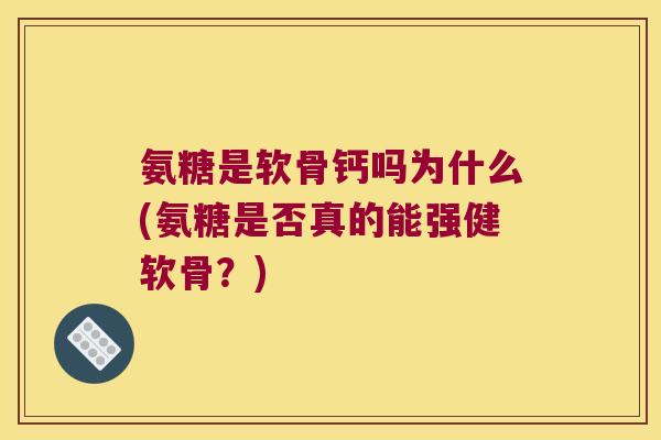 氨糖是软骨钙吗为什么(氨糖是否真的能强健软骨?) 氨糖是软骨钙吗为什么(氨糖是否真的能强健软骨?)