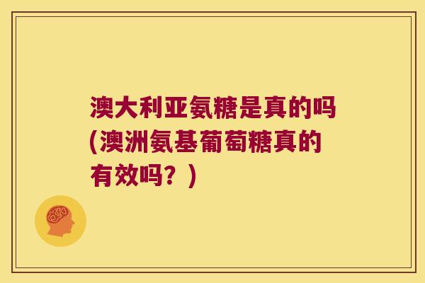 澳大利亚氨糖是真的吗(澳洲氨基葡萄糖真的有效吗?) 澳大利亚氨糖是真的吗(澳洲氨基葡萄糖真的有效吗?)