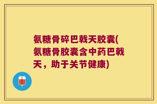 氨糖骨碎巴戟天胶囊(氨糖骨胶囊含巴戟天，助于关节健康)