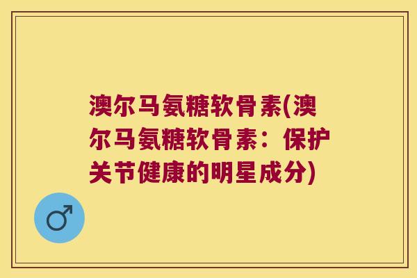 澳尔马氨糖软骨素(澳尔马氨糖软骨素:保护关节健康的明星成分) 澳尔马氨糖软骨素(澳尔马氨糖软骨素:保护关节健康的明星成分)