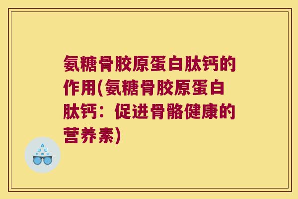氨糖骨胶原蛋白肽钙的作用(氨糖骨胶原蛋白肽钙：促进骨骼健康的营养素)