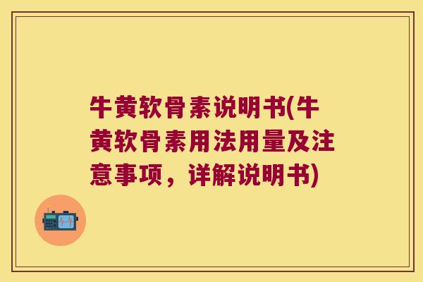 牛黄软骨素说明书(牛黄软骨素用法用量及注意事项,详解说明书) 牛黄软骨素说明书(牛黄软骨素用法用量及注意事项,详解说明书)