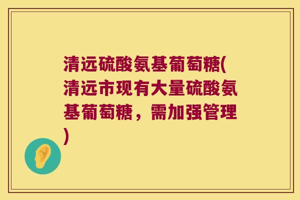 清远硫酸氨基葡萄糖(清远市现有大量硫酸氨基葡萄糖，需加强管理)