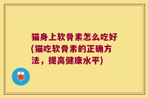 猫身上软骨素怎么吃好(猫吃软骨素的正确方法,提高健康水平) 猫身上软骨素怎么吃好(猫吃软骨素的正确方法,提高健康水平)