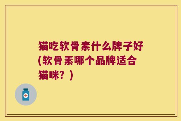 猫吃软骨素什么牌子好(软骨素哪个品牌适合猫咪？)