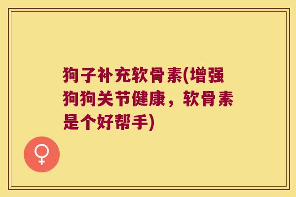 狗子补充软骨素(增强狗狗关节健康,软骨素是个好帮手) 狗子补充软骨素(增强狗狗关节健康,软骨素是个好帮手)