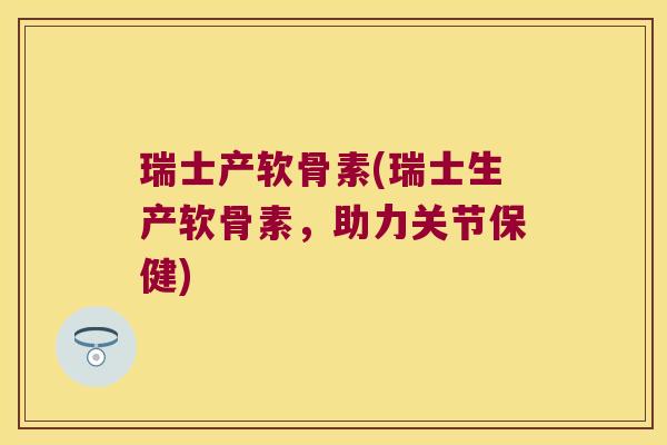瑞士产软骨素(瑞士生产软骨素,助力关节保健) 瑞士产软骨素(瑞士生产软骨素,助力关节保健)